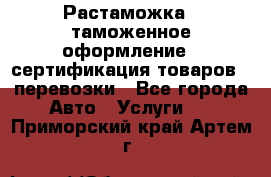 Растаможка - таможенное оформление - сертификация товаров - перевозки - Все города Авто » Услуги   . Приморский край,Артем г.